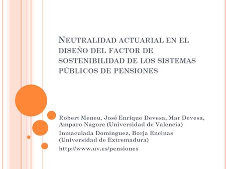 N EUTRALIDAD ACTUARIAL EN EL DISEÑO DEL FACTOR DE SOSTENIBILIDAD DE LOS SISTEMAS PÚBLICOS DE PENSIONES Robert Meneu, José Enrique Devesa, Mar Devesa, Amparo.