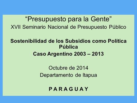 “Presupuesto para la Gente” XVII Seminario Nacional de Presupuesto Público Sostenibilidad de los Subsidios como Política Pública Caso Argentino 2003 –