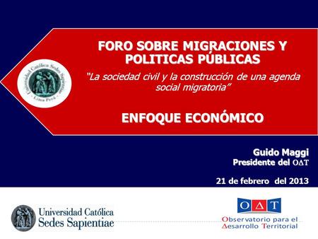 FORO SOBRE MIGRACIONES Y POLITICAS PÚBLICAS “La sociedad civil y la construcción de una agenda social migratoria” ENFOQUE ECONÓMICO Guido Maggi Presidente.
