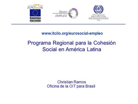 Christian Ramos Oficina de la OIT para Brasil Programa Regional para la Cohesión Social en América Latina www.itcilo.org/eurosocial-empleo.