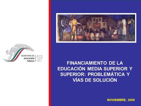 NOVIEMBRE, 2006 FINANCIAMIENTO DE LA EDUCACIÓN MEDIA SUPERIOR Y SUPERIOR: PROBLEMÁTICA Y VÍAS DE SOLUCIÓN.