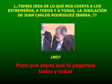 ¿..TIENES IDEA DE LO QUE NOS CUESTA A LOS EXTREMEÑOS, A TODOS Y A TODAS, LA JUBILACIÓN DE JUAN CARLOS RODRIGUEZ IBARRA..?? ¿NO? Pues que sepas que la pagamos.