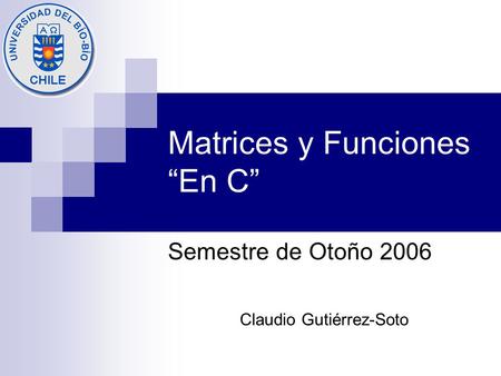 Matrices y Funciones “En C” Semestre de Otoño 2006 Claudio Gutiérrez-Soto.