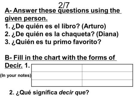 2/7 A- Answer these questions using the given person. 1.¿De quién es el libro? (Arturo) 2.¿De quién es la chaqueta? (Diana) 3.¿Quién es tu primo favorito?