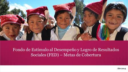 Abr 2014 Fondo de Estímulo al Desempeño y Logro de Resultados Sociales (FED) – Metas de Cobertura.