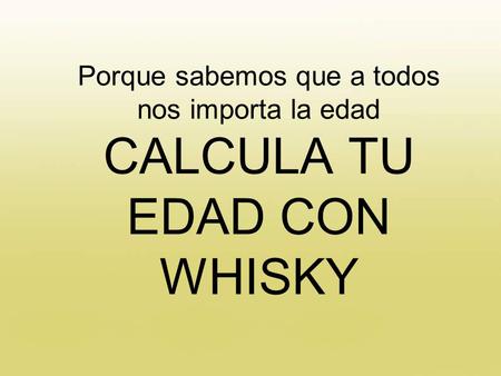 No me digas tu edad! Seguramente mentirías; pero con este cálculo añejo sabremos!! PORQUE SI A ALGUIEN LE IMPORTA LA EDAD ES AL WHISKY (mira que la grita.