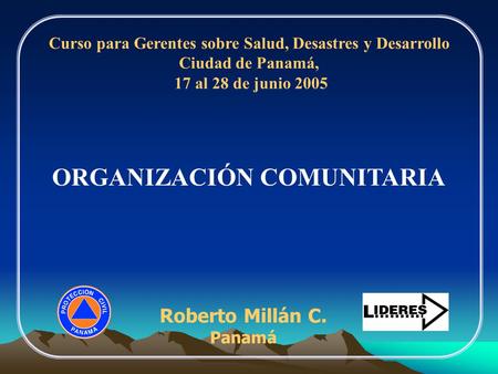 Roberto Millán C. Panamá Curso para Gerentes sobre Salud, Desastres y Desarrollo Ciudad de Panamá, 17 al 28 de junio 2005 ORGANIZACIÓN COMUNITARIA.