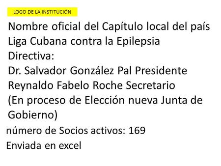 Nombre oficial del Capítulo local del país Liga Cubana contra la Epilepsia Directiva: Dr. Salvador González Pal Presidente Reynaldo Fabelo Roche Secretario.