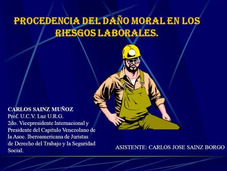 PROCEDENCIA DEL DAÑO MORAL EN LOS RIESGOS LABORALES. CARLOS SAINZ MUÑOZ Prof. U.C.V. Luz U.R.G. 2do. Vicepresidente Internacional y Presidente del Capitulo.