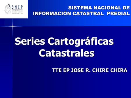 SISTEMA NACIONAL DE INFORMACIÓN CATASTRAL PREDIAL Series Cartográficas Catastrales TTE EP JOSE R. CHIRE CHIRA.