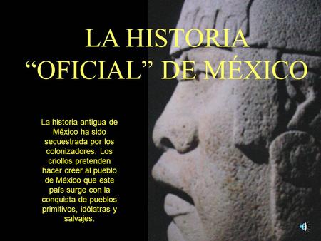 LA HISTORIA “OFICIAL” DE MÉXICO La historia antigua de México ha sido secuestrada por los colonizadores. Los criollos pretenden hacer creer al pueblo de.