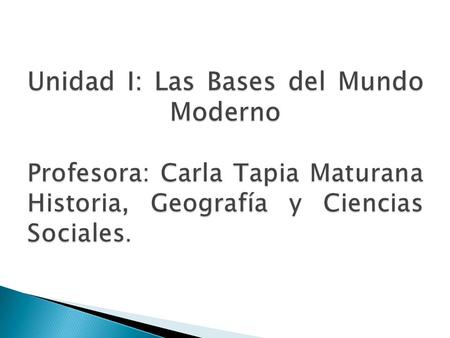 Unidad I: Las Bases del Mundo Moderno Profesora: Carla Tapia Maturana Historia, Geografía y Ciencias Sociales.