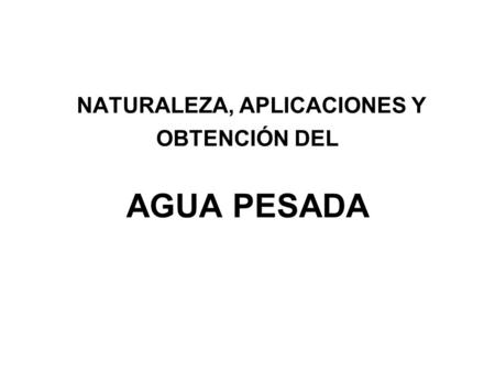 NATURALEZA, APLICACIONES Y OBTENCIÓN DEL AGUA PESADA