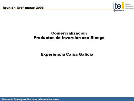 Desarrollo Estratégico Directivos - Formación Interna 1 Experiencia Caixa Galicia Comercialización Productos de Inversión con Riesgo Reunión Gref marzo.
