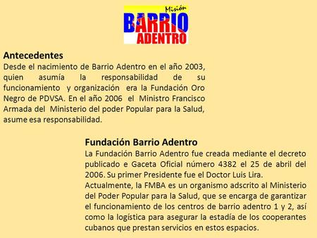 Antecedentes Desde el nacimiento de Barrio Adentro en el año 2003, quien asumía la responsabilidad de su funcionamiento y organización era la Fundación.