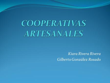 Kiara Rivera Rivera Gilberto González Rosado. ¿Qué es una Cooperativa Artesanal? Sus integrantes elaboran alguna actividad artesanal y se unen entre todos.