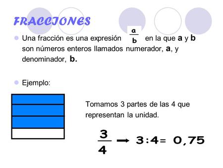 FRACCIONES Una fracción es una expresión en la que a y b son números enteros llamados numerador, a, y denominador, b. Ejemplo: Tomamos 3 partes.