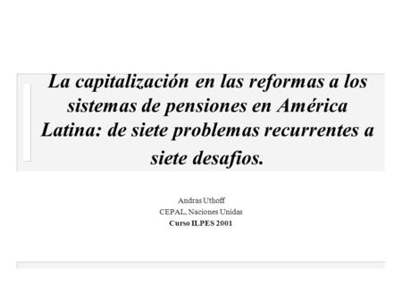 La capitalización en las reformas a los sistemas de pensiones en América Latina: de siete problemas recurrentes a siete desafios. Andras Uthoff CEPAL,