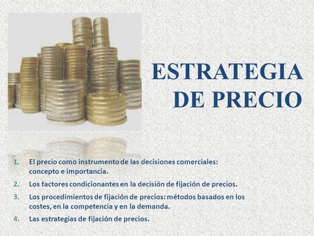 ESTRATEGIA DE PRECIO El precio como instrumento de las decisiones comerciales: concepto e importancia. Los factores condicionantes en la decisión de fijación.