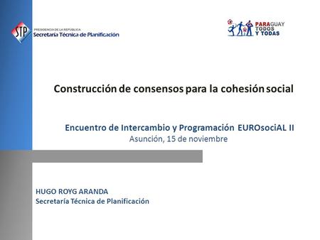 HUGO ROYG ARANDA Secretaría Técnica de Planificación Construcción de consensos para la cohesión social Encuentro de Intercambio y Programación EUROsociAL.
