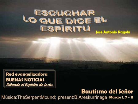Bautismo del Señor Marcos 1, 7 - 11 Red evangelizadora BUENAS NOTICIAS Difunde el Espíritu de Jesús. José Antonio Pagola Música:TheSerpentMound; present:B.Areskurrinaga.