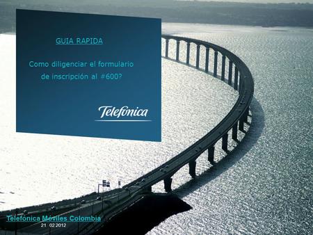 Telefónica Móviles Colombia 21 02 2012 Como diligenciar el formulario de inscripción al #600? GUIA RAPIDA.