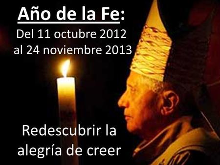 Año de la Fe: Del 11 octubre 2012 al 24 noviembre 2013 Redescubrir la alegría de creer.
