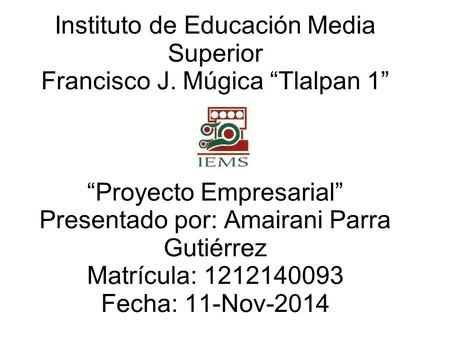 Instituto de Educación Media Superior Francisco J. Múgica “Tlalpan 1” “Proyecto Empresarial” Presentado por: Amairani Parra Gutiérrez Matrícula: 1212140093.