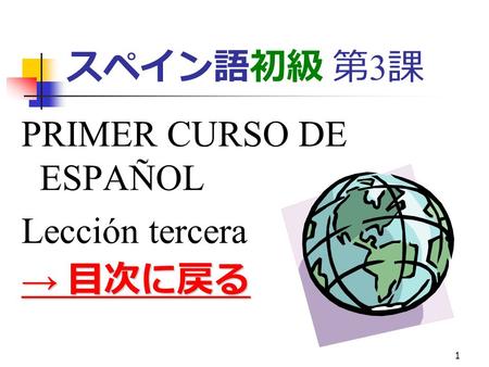 1 スペイン語初級 第 3 課 PRIMER CURSO DE ESPAÑOL Lección tercera → 目次に戻る → 目次に戻る.