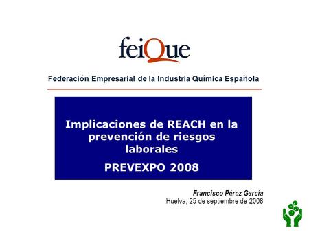 Federación Empresarial de la Industria Química Española Implicaciones de REACH en la prevención de riesgos laborales PREVEXPO 2008 Francisco Pérez García.
