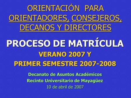 ORIENTACI Ó N PARA ORIENTADORES, CONSEJEROS, DECANOS Y DIRECTORES PROCESO DE MATRÍCULA VERANO 2007 Y PRIMER SEMESTRE 2007-2008 Decanato de Asuntos Académicos.