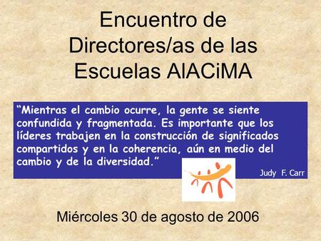 Encuentro de Directores/as de las Escuelas AlACiMA Miércoles 30 de agosto de 2006 “Mientras el cambio ocurre, la gente se siente confundida y fragmentada.