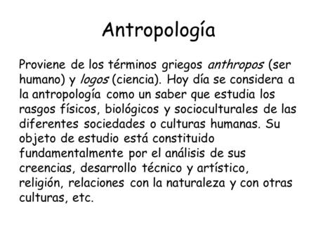 Antropología Proviene de los términos griegos anthropos (ser humano) y logos (ciencia). Hoy día se considera a la antropología como un saber que estudia.