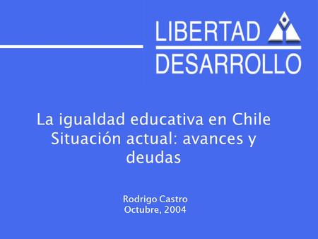 La igualdad educativa en Chile Situación actual: avances y deudas Rodrigo Castro Octubre, 2004.