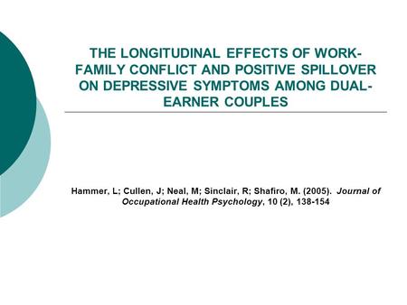 THE LONGITUDINAL EFFECTS OF WORK- FAMILY CONFLICT AND POSITIVE SPILLOVER ON DEPRESSIVE SYMPTOMS AMONG DUAL- EARNER COUPLES Hammer, L; Cullen, J; Neal,