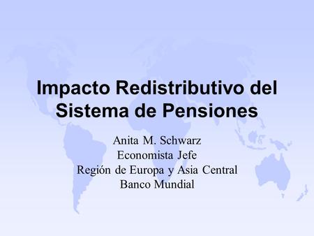 Impacto Redistributivo del Sistema de Pensiones Anita M. Schwarz Economista Jefe Región de Europa y Asia Central Banco Mundial.