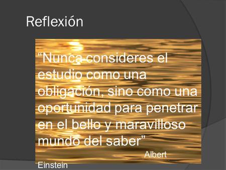 Reflexión “Nunca consideres el estudio como una obligación, sino como una oportunidad para penetrar en el bello y maravilloso mundo del saber” Albert Einstein.