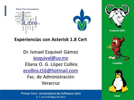 Primer Foro Universitario de Software Libre 6, 7, 8 y 9 de Mayo de 2013 Proyecto GNU FreeBSD Linux Experiencias con Asterisk 1.8 Cert Dr. Ismael Esquivel.