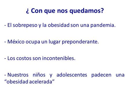 ¿ Con que nos quedamos? - El sobrepeso y la obesidad son una pandemia. - México ocupa un lugar preponderante. - Los costos son incontenibles. - Nuestros.