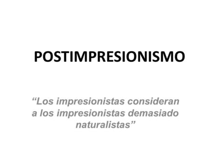 POSTIMPRESIONISMO “Los impresionistas consideran a los impresionistas demasiado naturalistas”