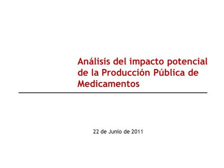 22 de Junio de 2011 Análisis del impacto potencial de la Producción Pública de Medicamentos.