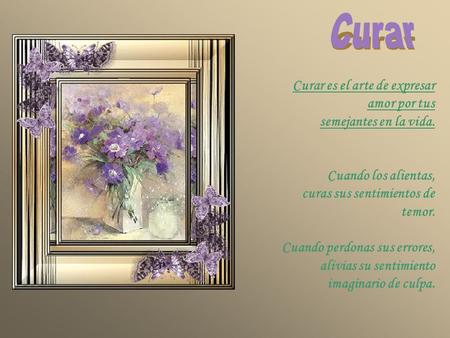Curar es el arte de expresar amor por tus semejantes en la vida. Cuando los alientas, curas sus sentimientos de temor. Cuando perdonas sus errores, alivias.