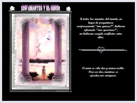 El amor es sólo dar y nunca recibir. Pero ese dar, mientras se ejercita, nos enriquece. Si todos los amantes del mundo, en lugar de preguntarse recíprocamente.