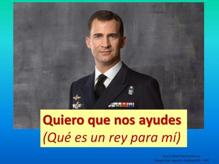 Quiero que nos ayudes Quiero que nos ayudes (Qué es un rey para mí) Rocío Martínez Gutiérrez Colegio San Agustín (Valladolid) – 4ºC.