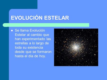 EVOLUCIÓN ESTELAR Se llama Evolución Estelar al cambio que han experimentado las estrellas a lo largo de toda su existencia desde que se formaron hasta.
