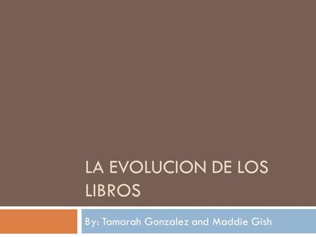 LA EVOLUCION DE LOS LIBROS By: Tamarah Gonzalez and Maddie Gish.