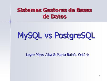 1 Sistemas Gestores de Bases de Datos MySQL vs PostgreSQL Leyre Pérez Alba & Marta Balbás Ostáriz Leyre Pérez Alba & Marta Balbás Ostáriz.