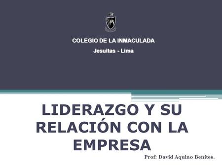 LIDERAZGO Y SU RELACIÓN CON LA EMPRESA Prof: David Aquino Benites. COLEGIO DE LA INMACULADA Jesuitas - Lima.
