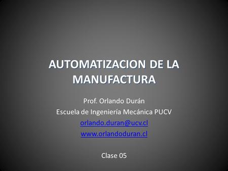 Prof. Orlando Durán Escuela de Ingeniería Mecánica PUCV  Clase 05 AUTOMATIZACION DE LA MANUFACTURA.
