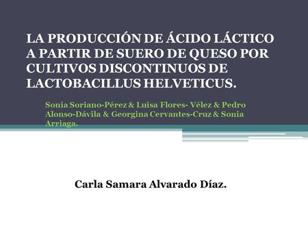 LA PRODUCCIÓN DE ÁCIDO LÁCTICO A PARTIR DE SUERO DE QUESO POR CULTIVOS DISCONTINUOS DE LACTOBACILLUS HELVETICUS. Sonia Soriano-Pérez & Luisa Flores- Vélez.